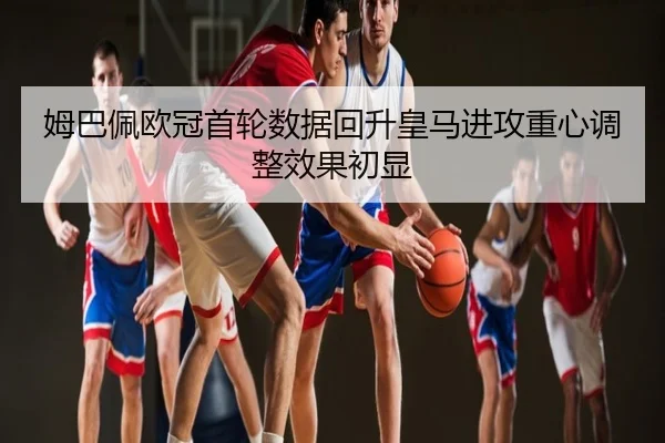 姆巴佩欧冠首轮数据回升皇马进攻重心调整效果初显