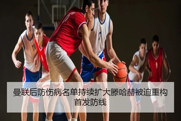 曼联后防伤病名单持续扩大滕哈赫被迫重构首发防线