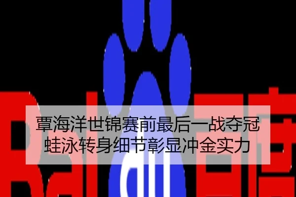 覃海洋世锦赛前最后一战夺冠 蛙泳转身细节彰显冲金实力