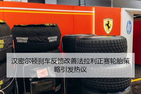 汉密尔顿刹车反馈改善法拉利正赛轮胎策略引发热议