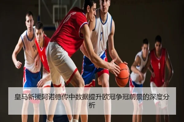 皇马新援阿诺德传中数据提升欧冠争冠前景的深度分析