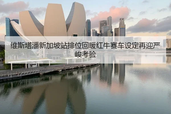 维斯塔潘新加坡站排位回暖红牛赛车设定再迎严峻考验