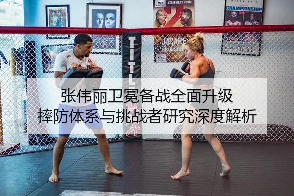 张伟丽卫冕备战全面升级 摔防体系与挑战者研究深度解析