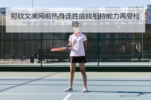 郑钦文美网前热身连胜底线相持能力再受检验