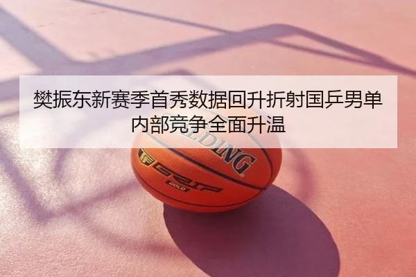 樊振东新赛季首秀数据回升折射国乒男单内部竞争全面升温