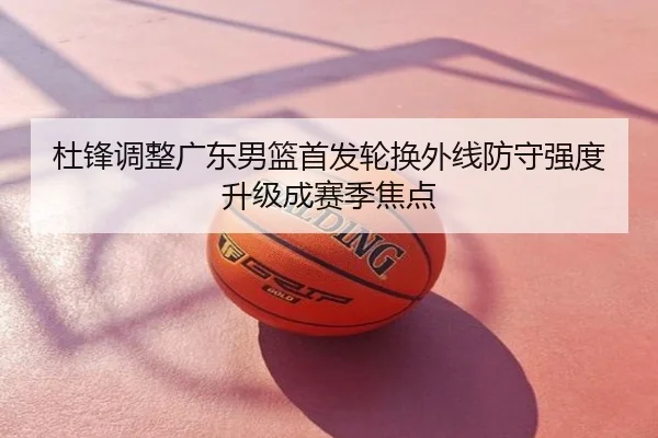 杜锋调整广东男篮首发轮换外线防守强度升级成赛季焦点