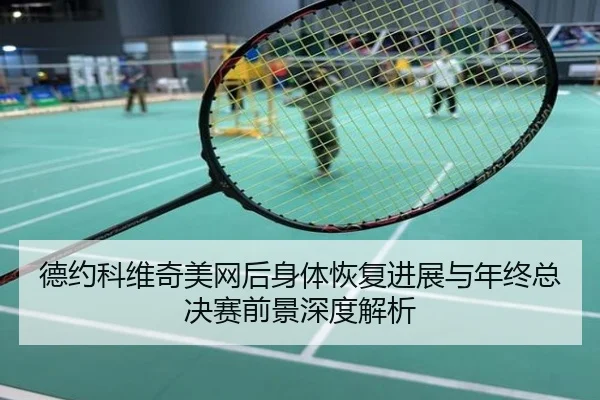 德约科维奇美网后身体恢复进展与年终总决赛前景深度解析