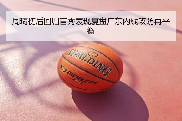 周琦伤后回归首秀表现复盘广东内线攻防再平衡