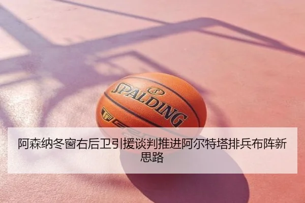 阿森纳冬窗右后卫引援谈判推进阿尔特塔排兵布阵新思路