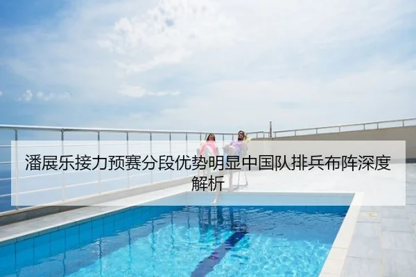 潘展乐接力预赛分段优势明显中国队排兵布阵深度解析